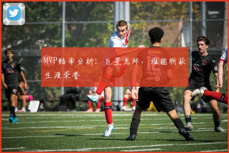 MVP赔率分析：巨星光环，谁能斩获生涯荣誉