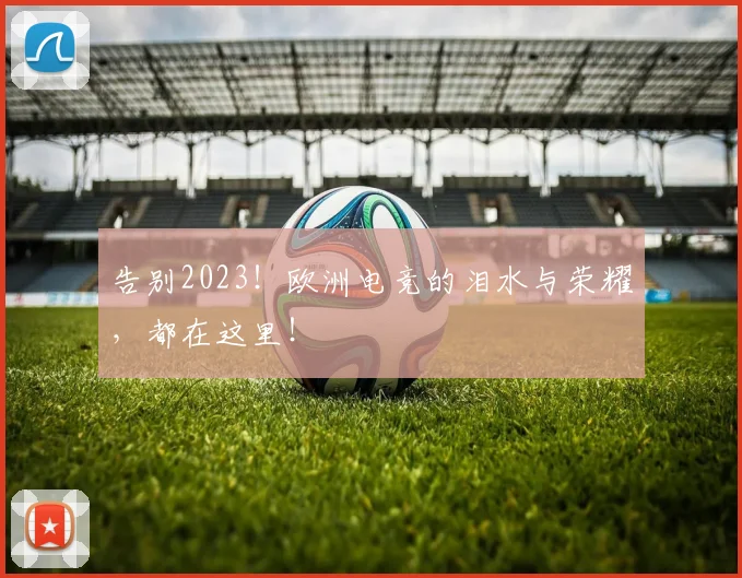 告别2023！欧洲电竞的泪水与荣耀，都在这里！