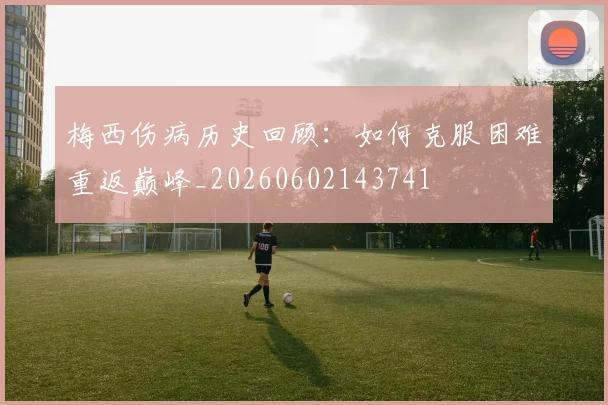 梅西伤病历史回顾：如何克服困难重返巅峰_20260602143741
