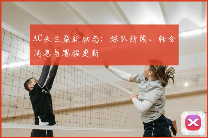 AC米兰最新动态：球队新闻、转会消息与赛程更新