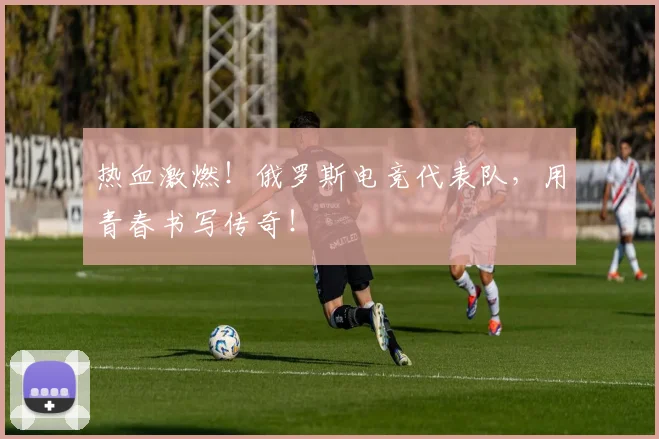 热血激燃！俄罗斯电竞代表队，用青春书写传奇！