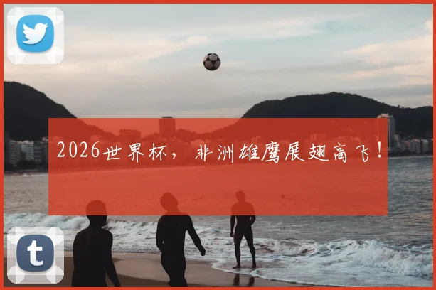 2026世界杯，非洲雄鹰展翅高飞！