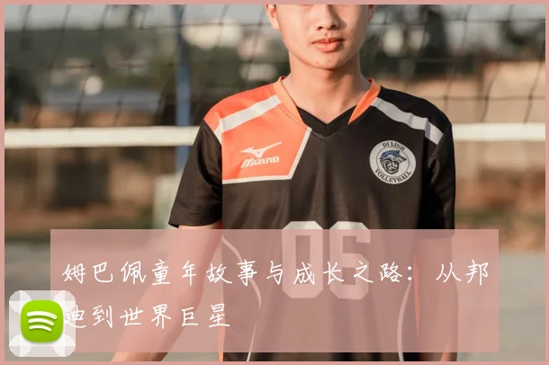 姆巴佩童年故事与成长之路：从邦迪到世界巨星