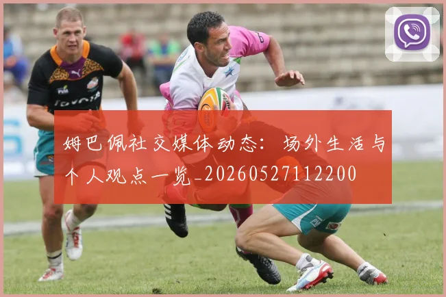姆巴佩社交媒体动态：场外生活与个人观点一览_20260527112200
