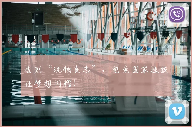 告别“玩物丧志”，电竞国家选拔让梦想闪耀！