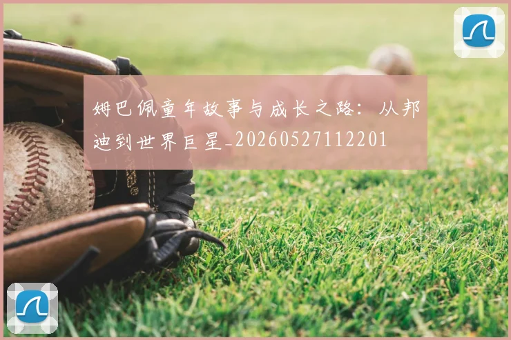 姆巴佩童年故事与成长之路：从邦迪到世界巨星_20260527112201