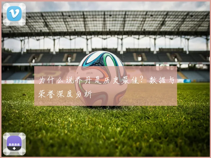 为什么说乔丹是历史最佳？数据与荣誉深度分析