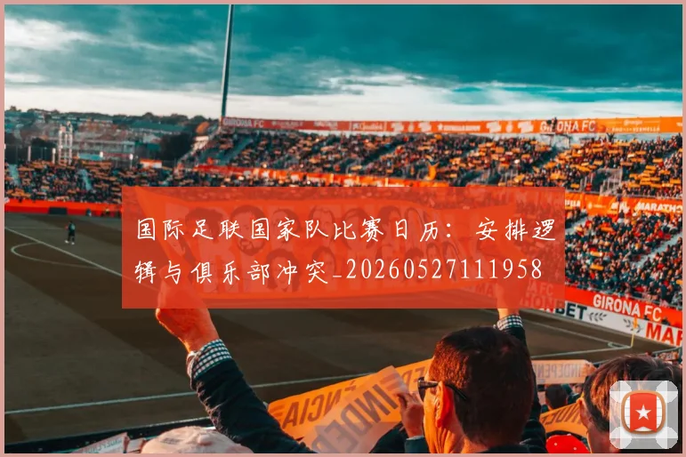 国际足联国家队比赛日历：安排逻辑与俱乐部冲突_20260527111958