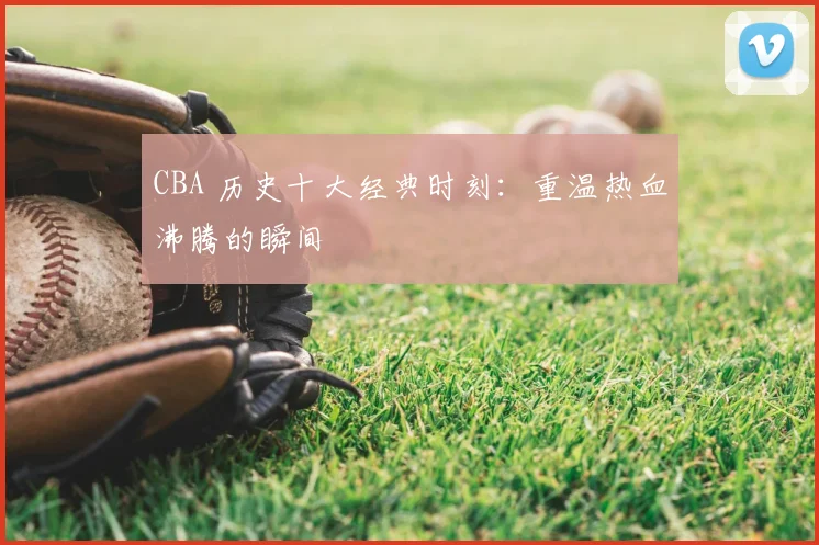 CBA 历史十大经典时刻：重温热血沸腾的瞬间