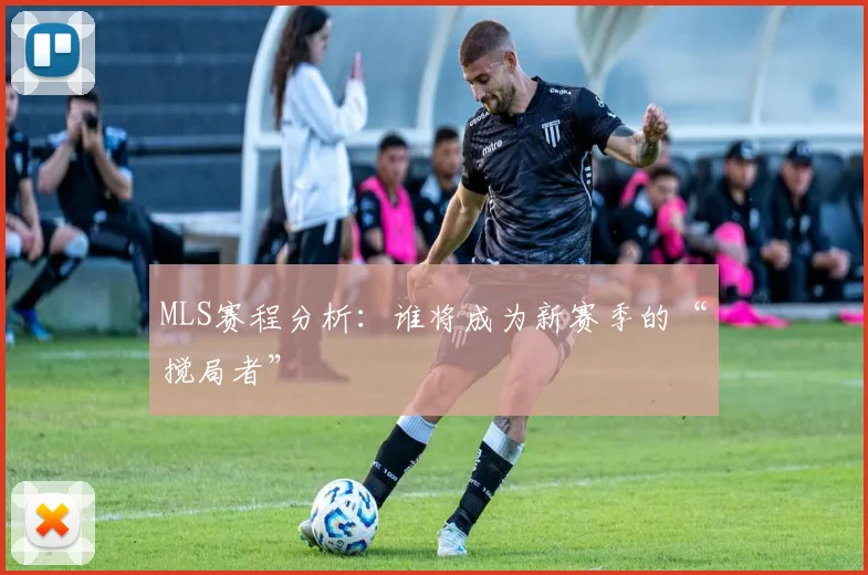 MLS赛程分析：谁将成为新赛季的“搅局者”