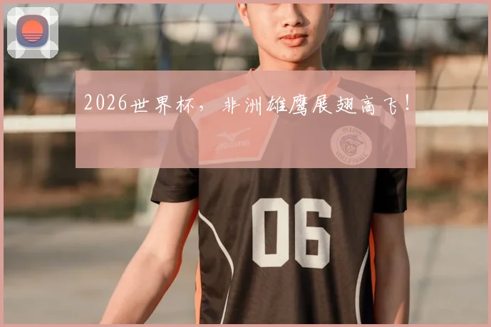 2026世界杯，非洲雄鹰展翅高飞！