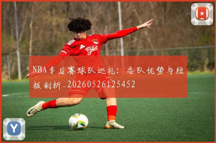 NBA季后赛球队巡礼：各队优势与短板剖析_20260526125452