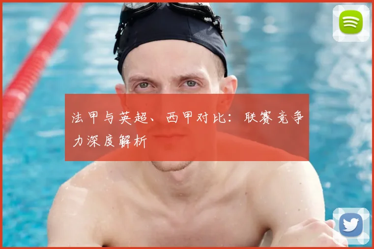 法甲与英超、西甲对比：联赛竞争力深度解析