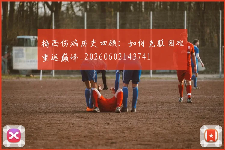 梅西伤病历史回顾：如何克服困难重返巅峰_20260602143741
