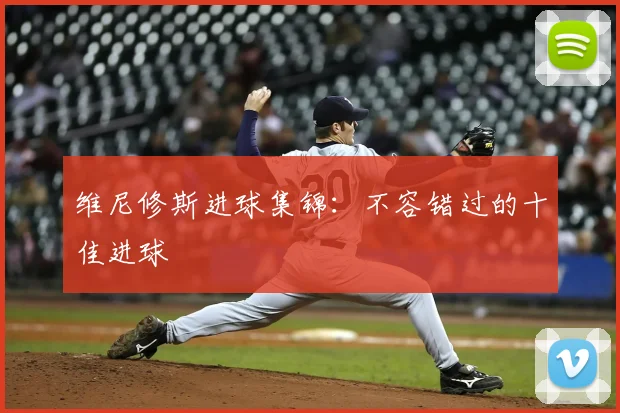 维尼修斯进球集锦：不容错过的十佳进球
