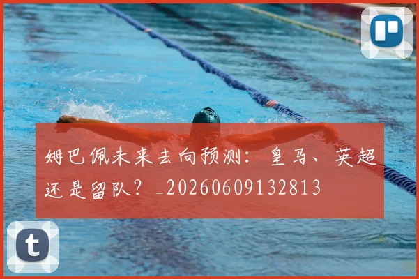 姆巴佩未来去向预测：皇马、英超还是留队？_20260609132813