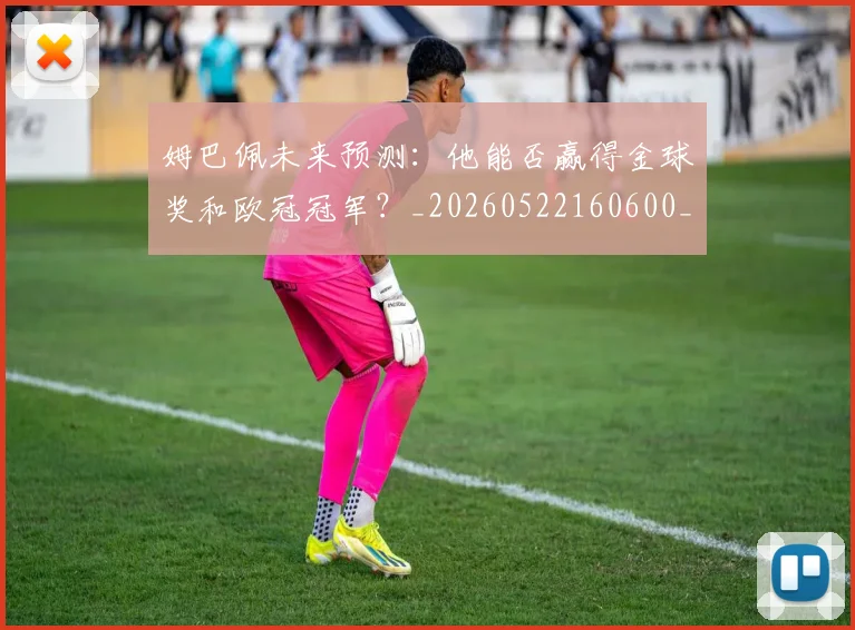 姆巴佩未来预测：他能否赢得金球奖和欧冠冠军？_20260522160600_20260609132815