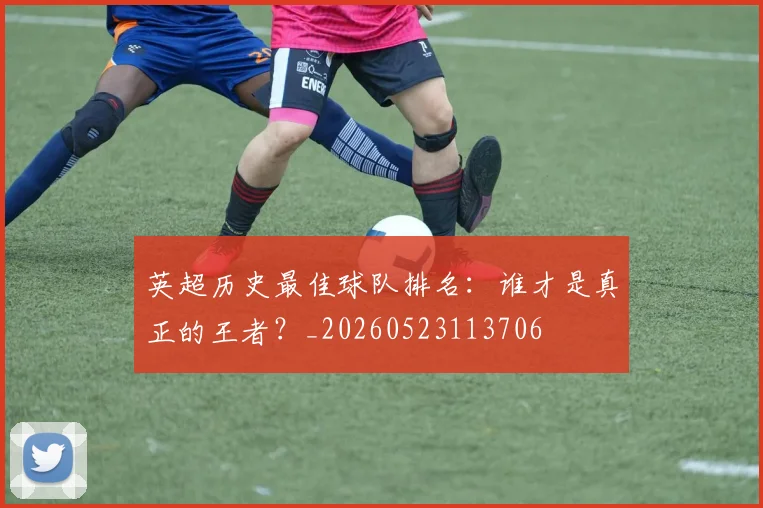 英超历史最佳球队排名：谁才是真正的王者？_20260523113706